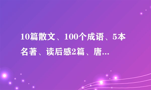10篇散文、100个成语、5本名著、读后感2篇、唐诗5首、宋词2首