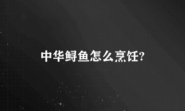 中华鲟鱼怎么烹饪?