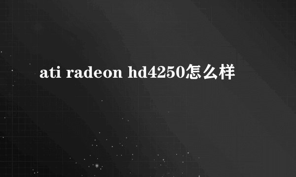 ati radeon hd4250怎么样