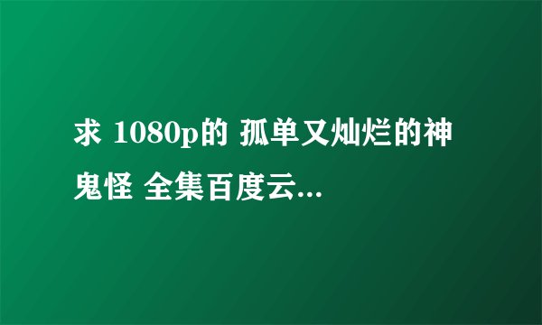 求 1080p的 孤单又灿烂的神 鬼怪 全集百度云资源 免费的