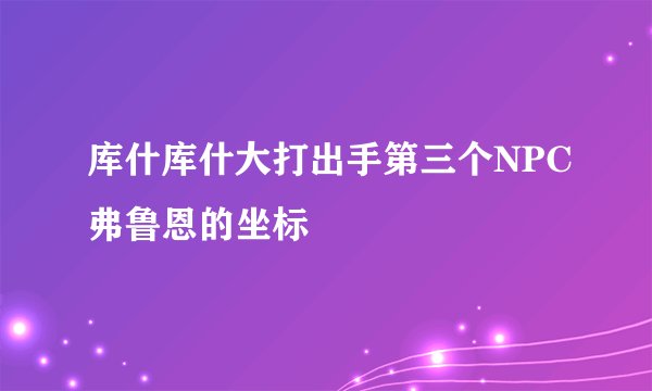 库什库什大打出手第三个NPC弗鲁恩的坐标