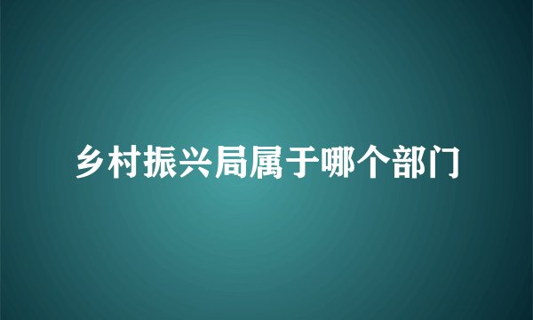 乡村振兴局属于哪个部门