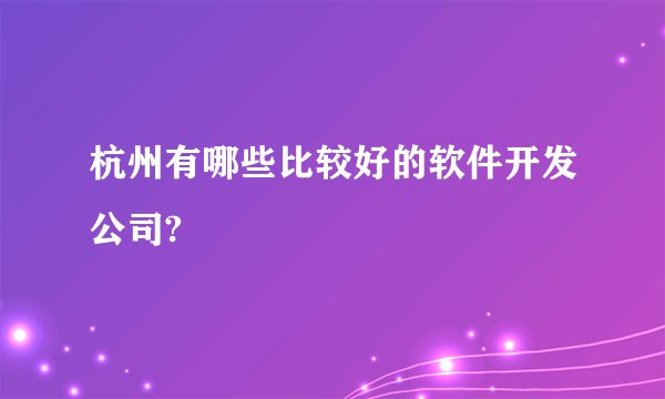 杭州有哪些比较好的软件开发公司?