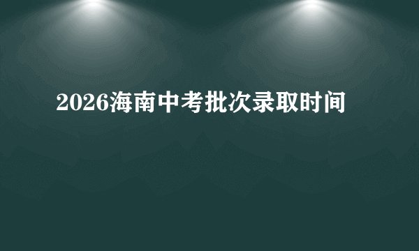 2026海南中考批次录取时间