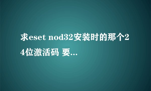 求eset nod32安装时的那个24位激活码 要最新的能用的