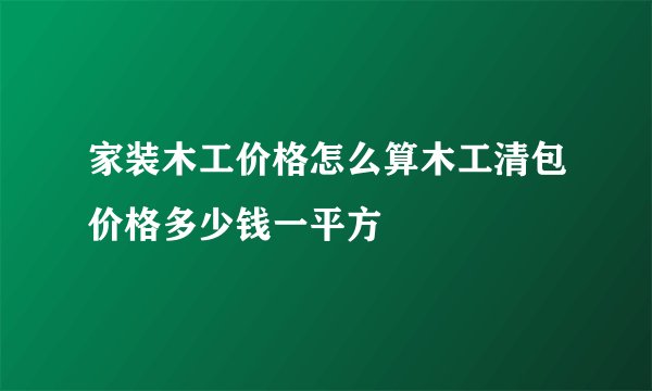 家装木工价格怎么算木工清包价格多少钱一平方