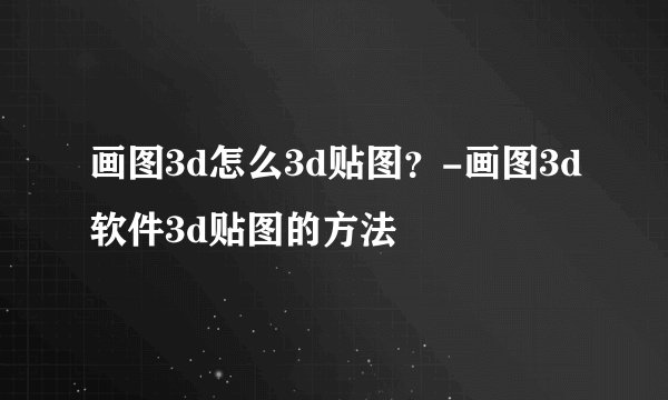 画图3d怎么3d贴图？-画图3d软件3d贴图的方法