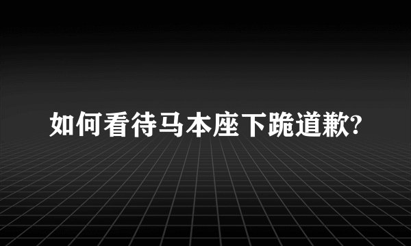 如何看待马本座下跪道歉?