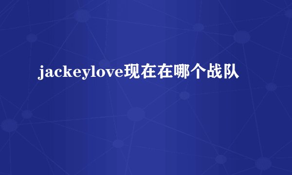 jackeylove现在在哪个战队