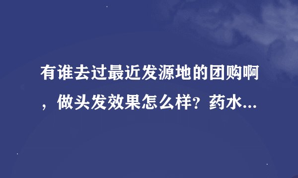 有谁去过最近发源地的团购啊，做头发效果怎么样？药水不是忽悠人的吧？