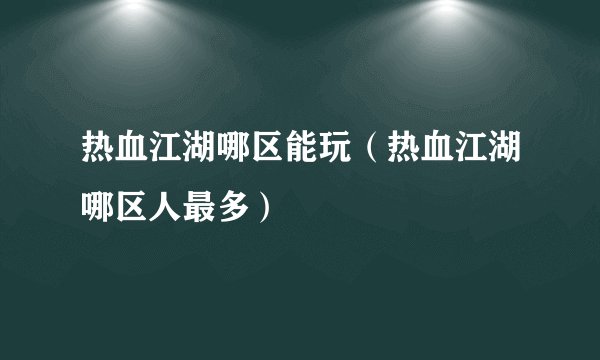 热血江湖哪区能玩（热血江湖哪区人最多）