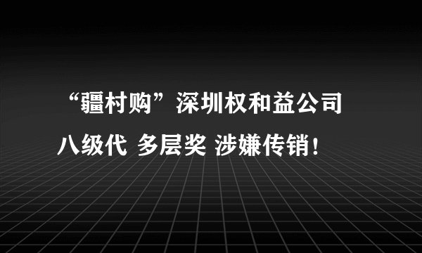 “疆村购”深圳权和益公司 八级代 多层奖 涉嫌传销！