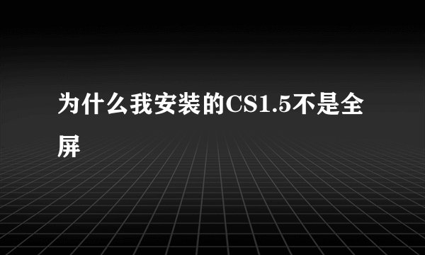 为什么我安装的CS1.5不是全屏