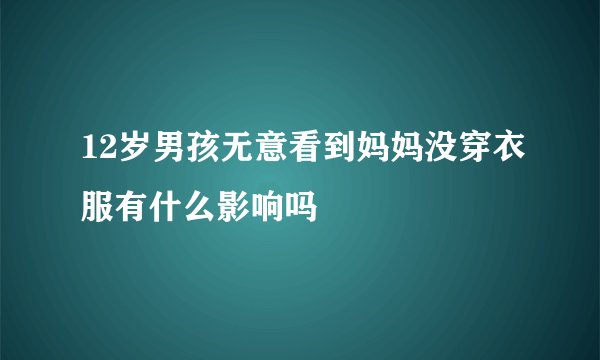 12岁男孩无意看到妈妈没穿衣服有什么影响吗