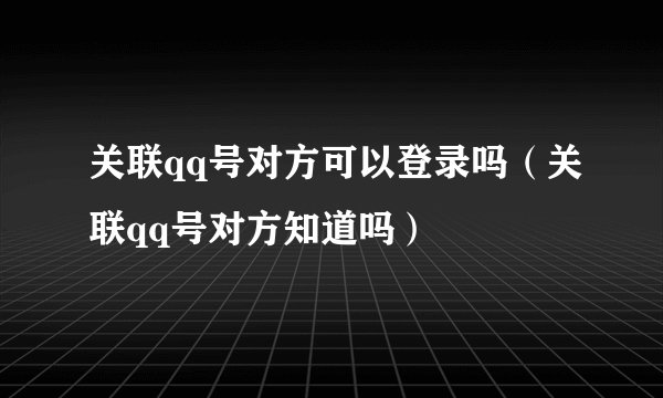 关联qq号对方可以登录吗（关联qq号对方知道吗）