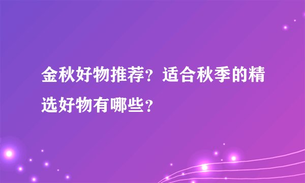 金秋好物推荐？适合秋季的精选好物有哪些？