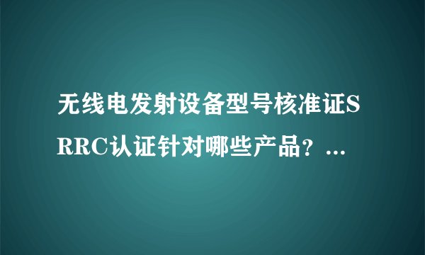 无线电发射设备型号核准证SRRC认证针对哪些产品？如何办理？