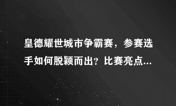 皇德耀世城市争霸赛，参赛选手如何脱颖而出？比赛亮点是什么？