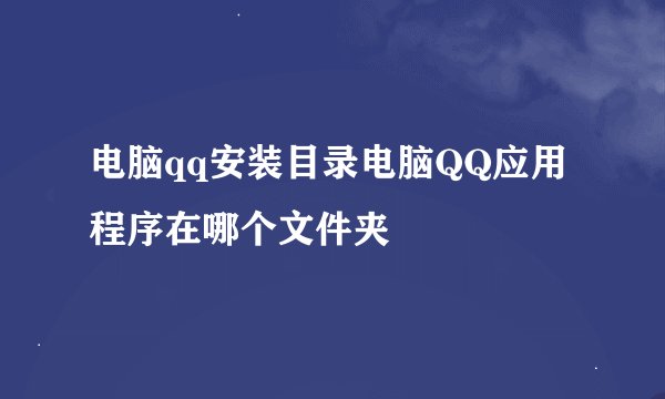 电脑qq安装目录电脑QQ应用程序在哪个文件夹