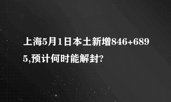 上海5月1日本土新增846+6895,预计何时能解封?