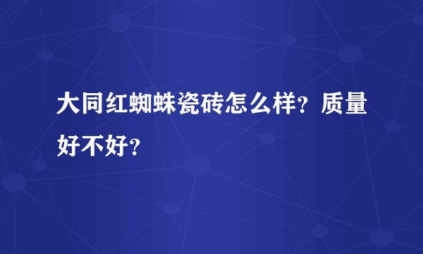 大同红蜘蛛瓷砖怎么样？质量好不好？
