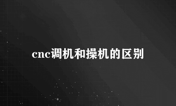 cnc调机和操机的区别
