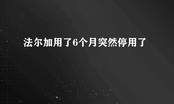 法尔加用了6个月突然停用了
