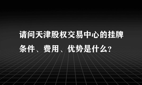 请问天津股权交易中心的挂牌条件、费用、优势是什么？