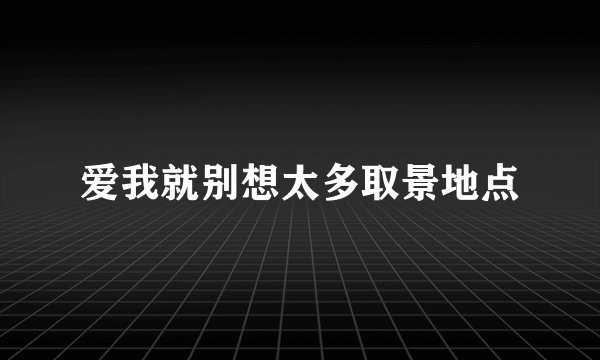 爱我就别想太多取景地点