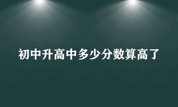初中升高中多少分数算高了