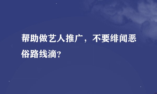 帮助做艺人推广，不要绯闻恶俗路线滴？