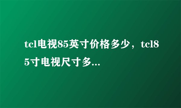 tcl电视85英寸价格多少，tcl85寸电视尺寸多少，tcl电视85寸价格贵吗，tcl电视85寸怎么样？