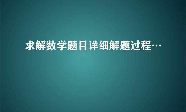 求解数学题目详细解题过程…