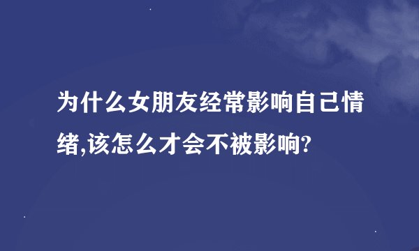 为什么女朋友经常影响自己情绪,该怎么才会不被影响?