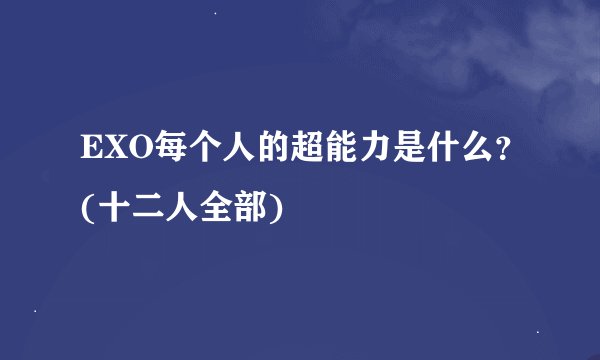 EXO每个人的超能力是什么？(十二人全部)