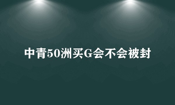 中青50洲买G会不会被封