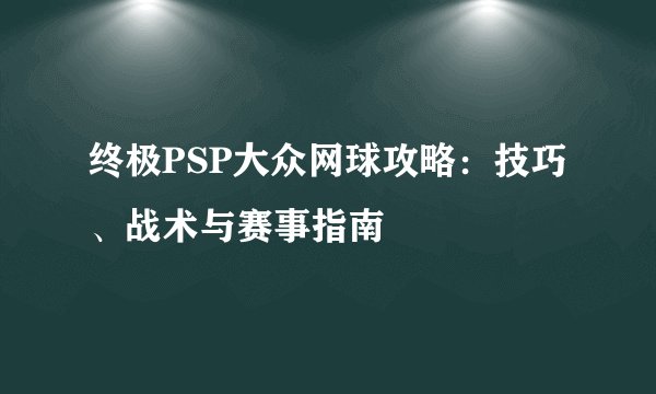 终极PSP大众网球攻略：技巧、战术与赛事指南