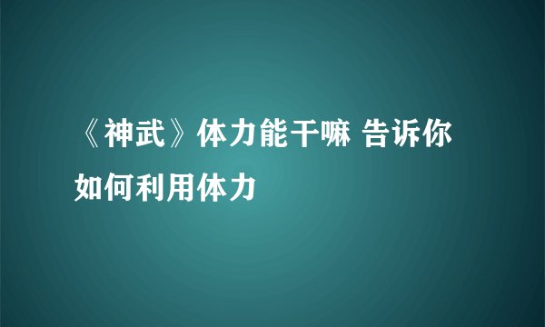 《神武》体力能干嘛 告诉你如何利用体力