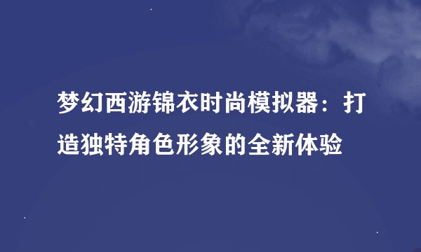 梦幻西游锦衣时尚模拟器：打造独特角色形象的全新体验