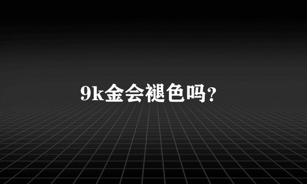 9k金会褪色吗？