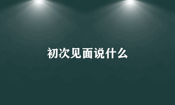 初次见面说什么