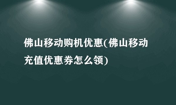 佛山移动购机优惠(佛山移动充值优惠券怎么领)