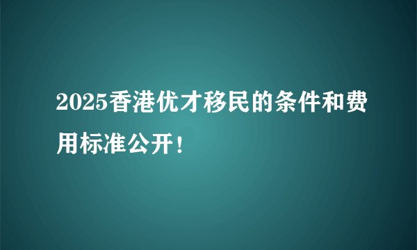 2025香港优才移民的条件和费用标准公开!