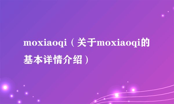 moxiaoqi（关于moxiaoqi的基本详情介绍）
