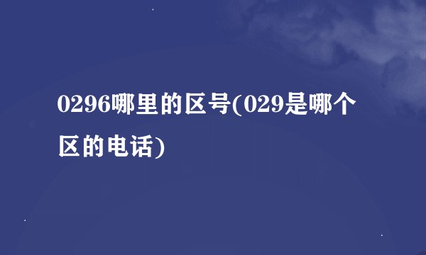 0296哪里的区号(029是哪个区的电话)