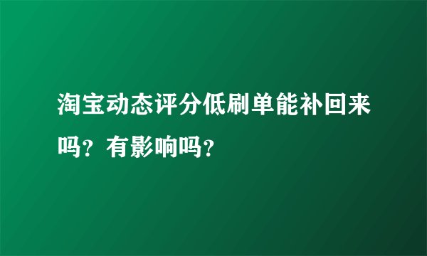 淘宝动态评分低刷单能补回来吗？有影响吗？