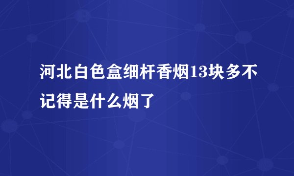 河北白色盒细杆香烟13块多不记得是什么烟了