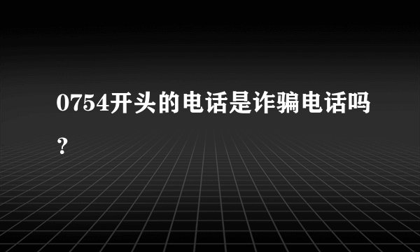 0754开头的电话是诈骗电话吗？