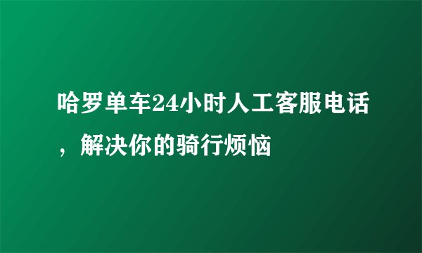 哈罗单车24小时人工客服电话，解决你的骑行烦恼