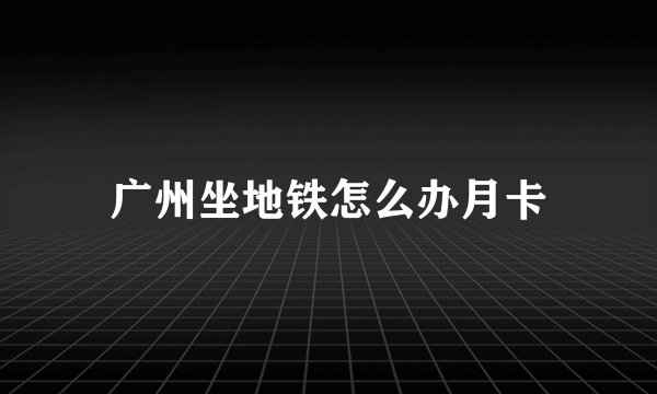 广州坐地铁怎么办月卡